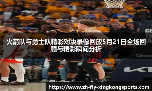 火箭队与勇士队精彩对决录像回放5月21日全场回顾与精彩瞬间分析