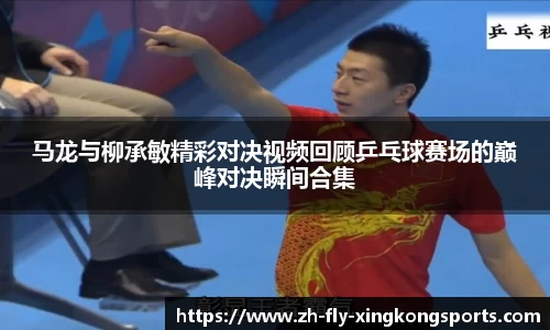 马龙与柳承敏精彩对决视频回顾乒乓球赛场的巅峰对决瞬间合集