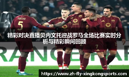 精彩对决直播贝内文托迎战罗马全场比赛实时分析与精彩瞬间回顾