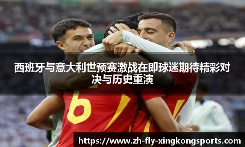 西班牙与意大利世预赛激战在即球迷期待精彩对决与历史重演