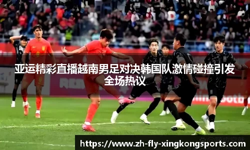 亚运精彩直播越南男足对决韩国队激情碰撞引发全场热议