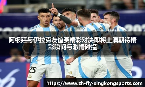 阿根廷与伊拉克友谊赛精彩对决即将上演期待精彩瞬间与激情碰撞