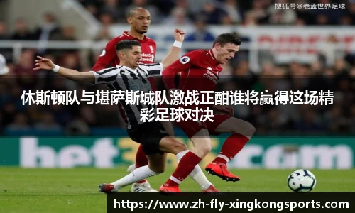 休斯顿队与堪萨斯城队激战正酣谁将赢得这场精彩足球对决