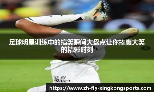 足球明星训练中的搞笑瞬间大盘点让你捧腹大笑的精彩时刻